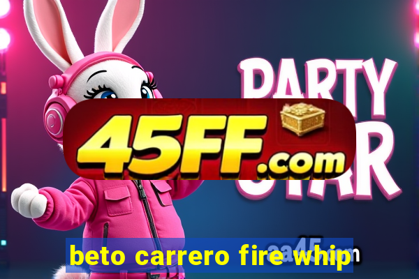beto carrero fire whip